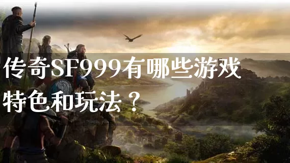 传奇SF999有哪些游戏特色和玩法？_https://www.chinaatta.net_今日新开_第1张