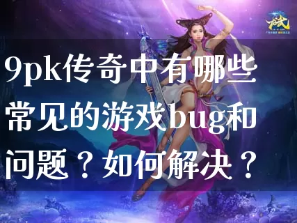 9pk传奇中有哪些常见的游戏bug和问题？如何解决？_https://www.chinaatta.net_玩家交流_第1张