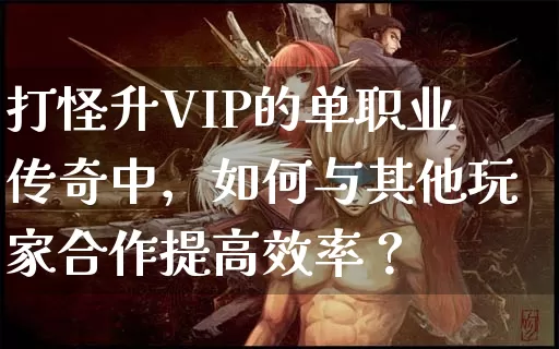 打怪升VIP的单职业传奇中，如何与其他玩家合作提高效率？_https://www.chinaatta.net_今日新开_第1张